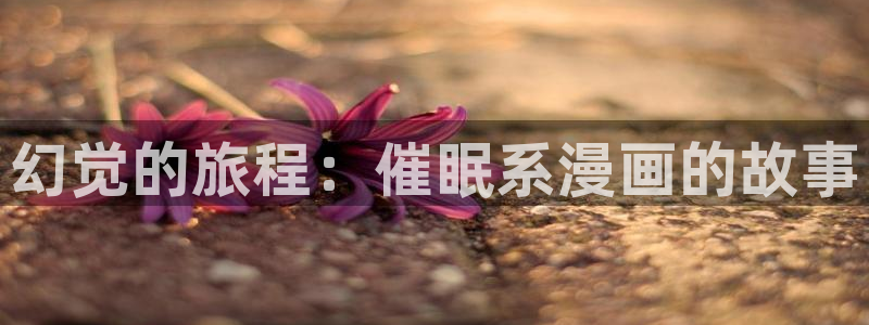 漫画之家官网漫画之家阅读：幻觉的旅程：催眠系漫画的故事