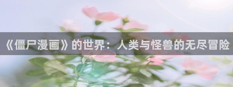 漫画之家官网_漫画之家韩漫：《僵尸漫画》的世界：人类与怪兽的无尽冒险
